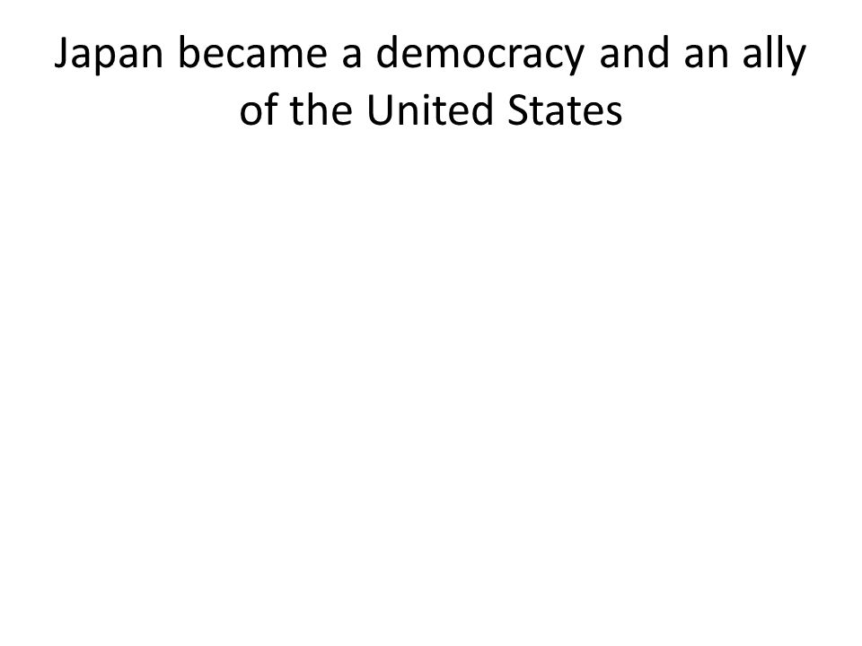 Japan became a democracy and an ally of the United States