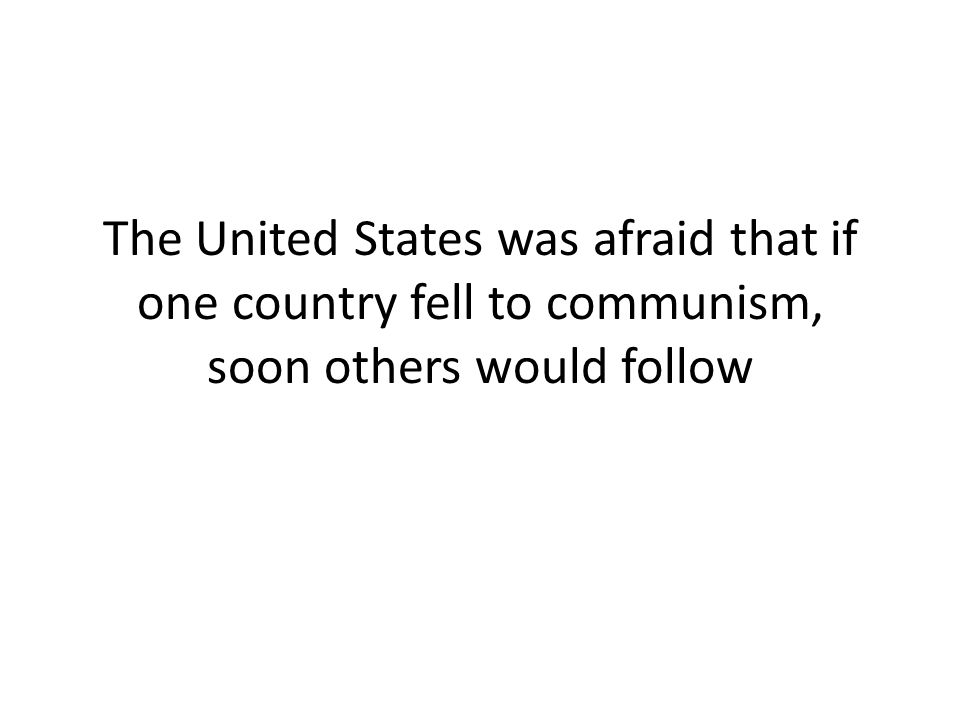 The United States was afraid that if one country fell to communism, soon others would follow