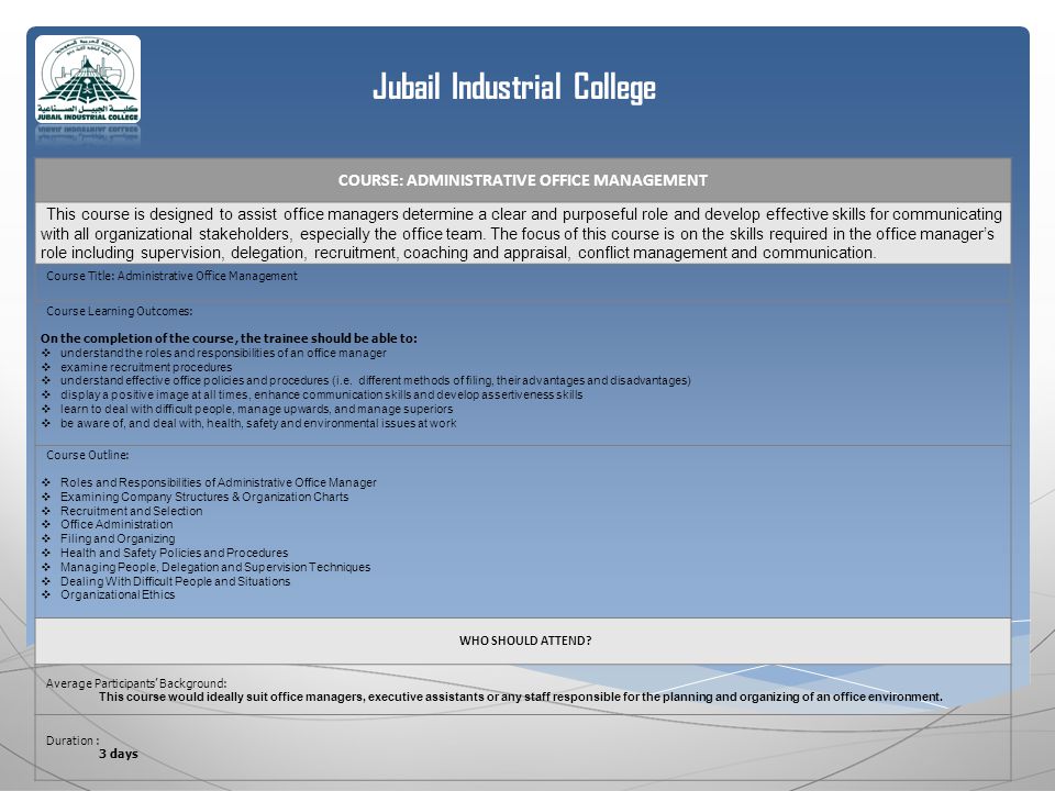 Jubail Industrial College COURSE: ADMINISTRATIVE OFFICE MANAGEMENT This course is designed to assist office managers determine a clear and purposeful role and develop effective skills for communicating with all organizational stakeholders, especially the office team.