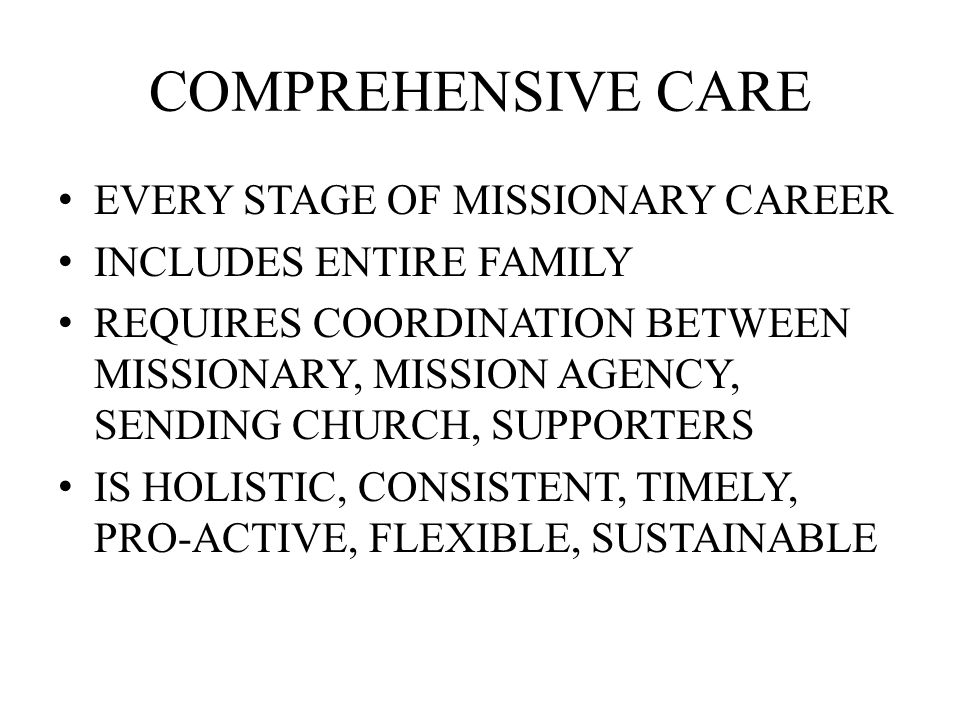 COMPREHENSIVE CARE EVERY STAGE OF MISSIONARY CAREER INCLUDES ENTIRE FAMILY REQUIRES COORDINATION BETWEEN MISSIONARY, MISSION AGENCY, SENDING CHURCH, SUPPORTERS IS HOLISTIC, CONSISTENT, TIMELY, PRO-ACTIVE, FLEXIBLE, SUSTAINABLE