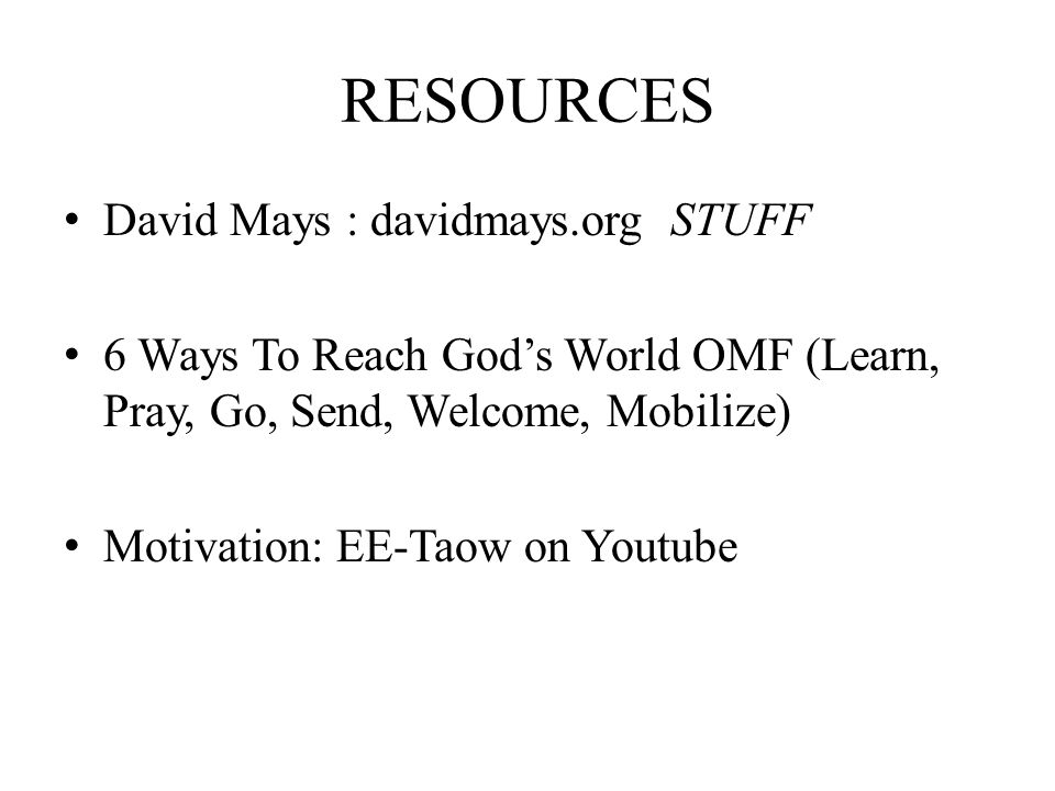 RESOURCES David Mays : davidmays.org STUFF 6 Ways To Reach God’s World OMF (Learn, Pray, Go, Send, Welcome, Mobilize) Motivation: EE-Taow on Youtube