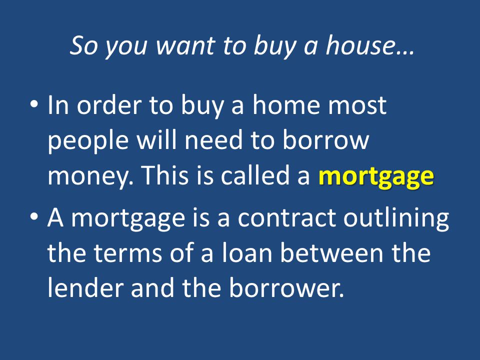 So you want to buy a house… mortgage In order to buy a home most people will need to borrow money.