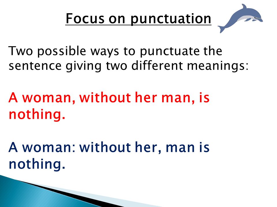 Focus on punctuation Two possible ways to punctuate the sentence giving two different meanings: A woman, without her man, is nothing.
