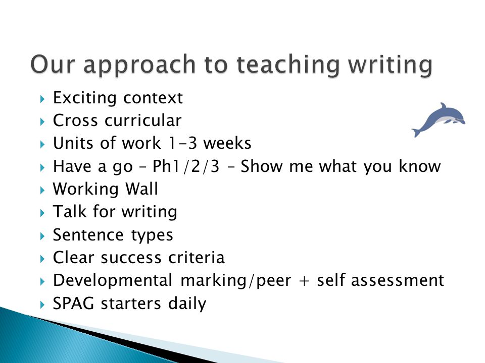  Exciting context  Cross curricular  Units of work 1-3 weeks  Have a go – Ph1/2/3 – Show me what you know  Working Wall  Talk for writing  Sentence types  Clear success criteria  Developmental marking/peer + self assessment  SPAG starters daily