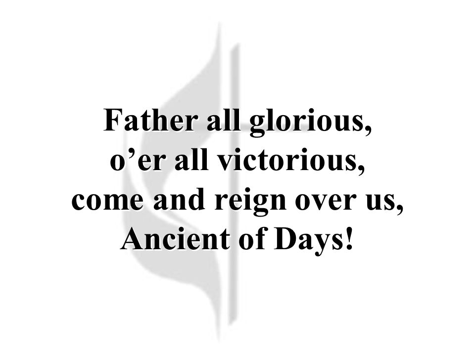 Father all glorious, o’er all victorious, come and reign over us, Ancient of Days!