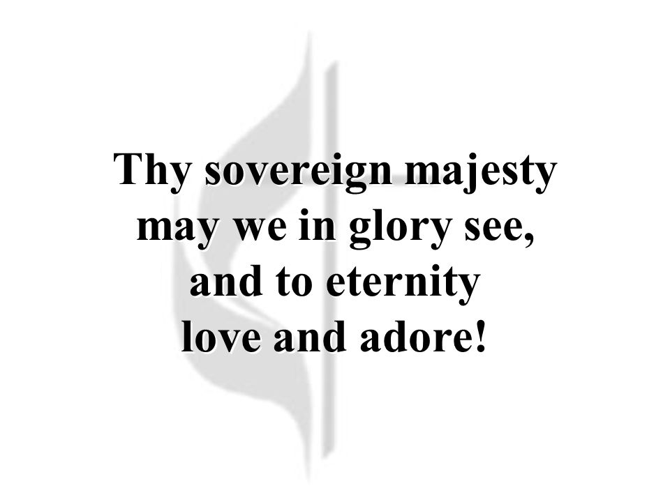 Thy sovereign majesty may we in glory see, and to eternity love and adore!
