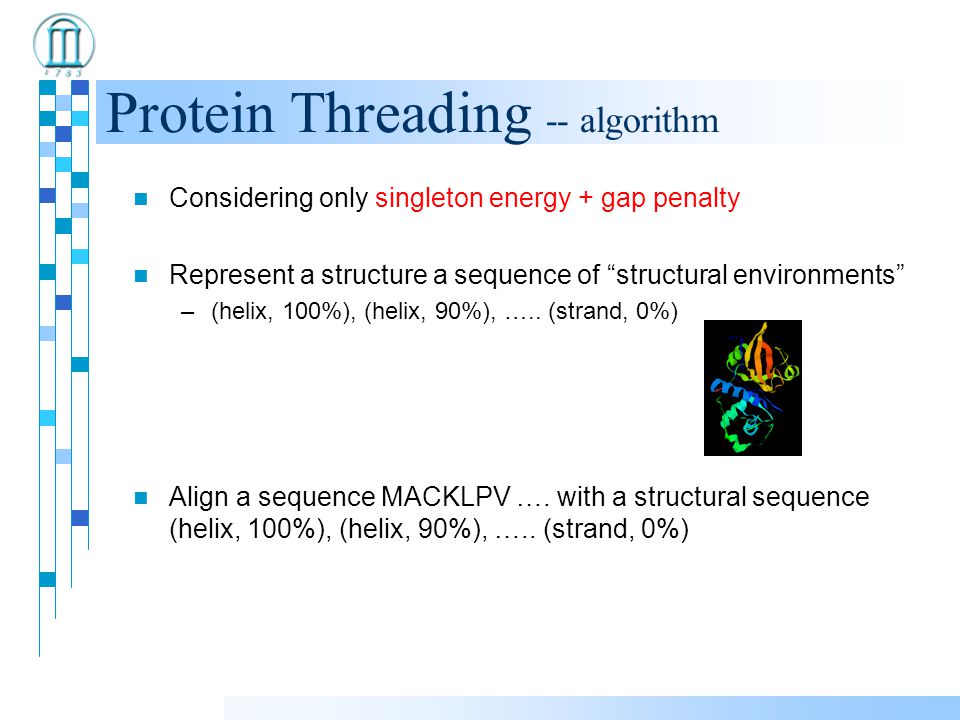 Protein Threading -- algorithm Considering only singleton energy + gap penalty Represent a structure a sequence of structural environments –(helix, 100%), (helix, 90%), …..