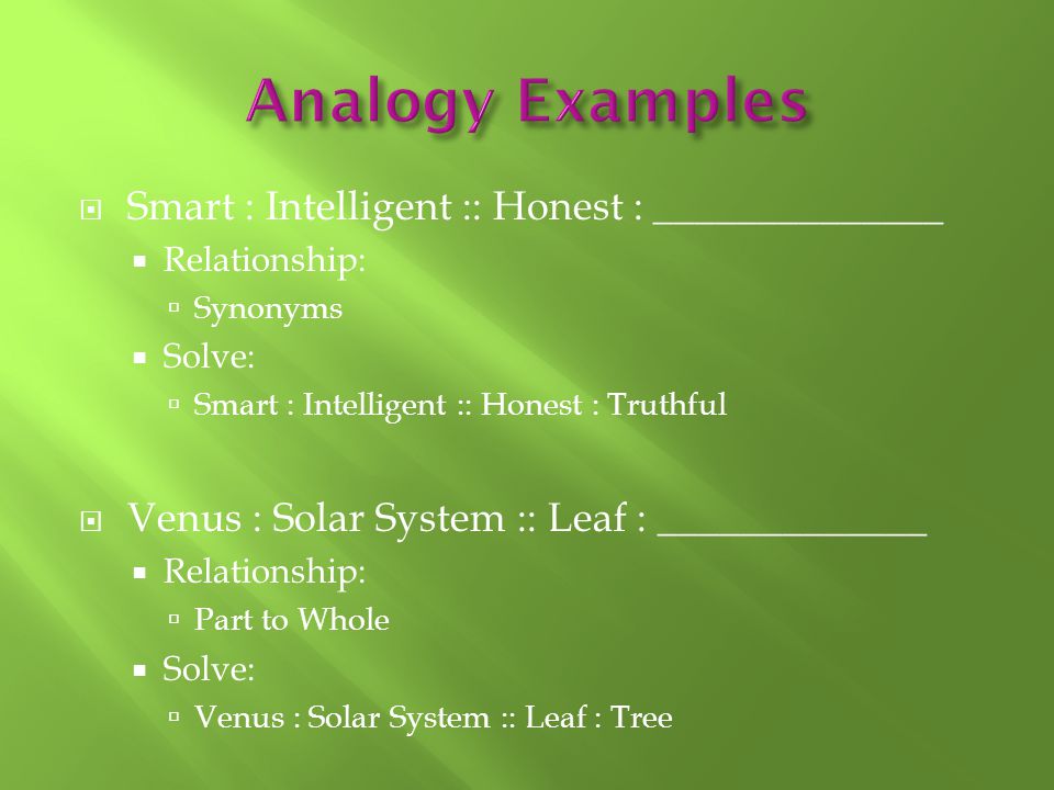  Smart : Intelligent :: Honest : ______________  Relationship:  Synonyms  Solve:  Smart : Intelligent :: Honest : Truthful  Venus : Solar System :: Leaf : _____________  Relationship:  Part to Whole  Solve:  Venus : Solar System :: Leaf : Tree