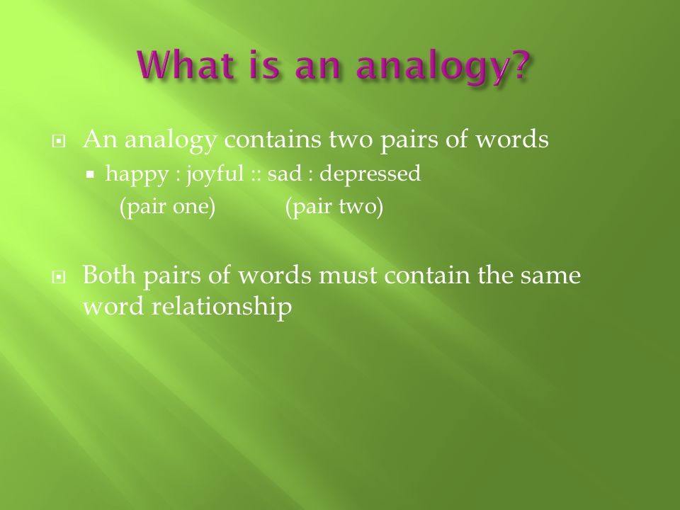  An analogy contains two pairs of words  happy : joyful :: sad : depressed (pair one) (pair two)  Both pairs of words must contain the same word relationship