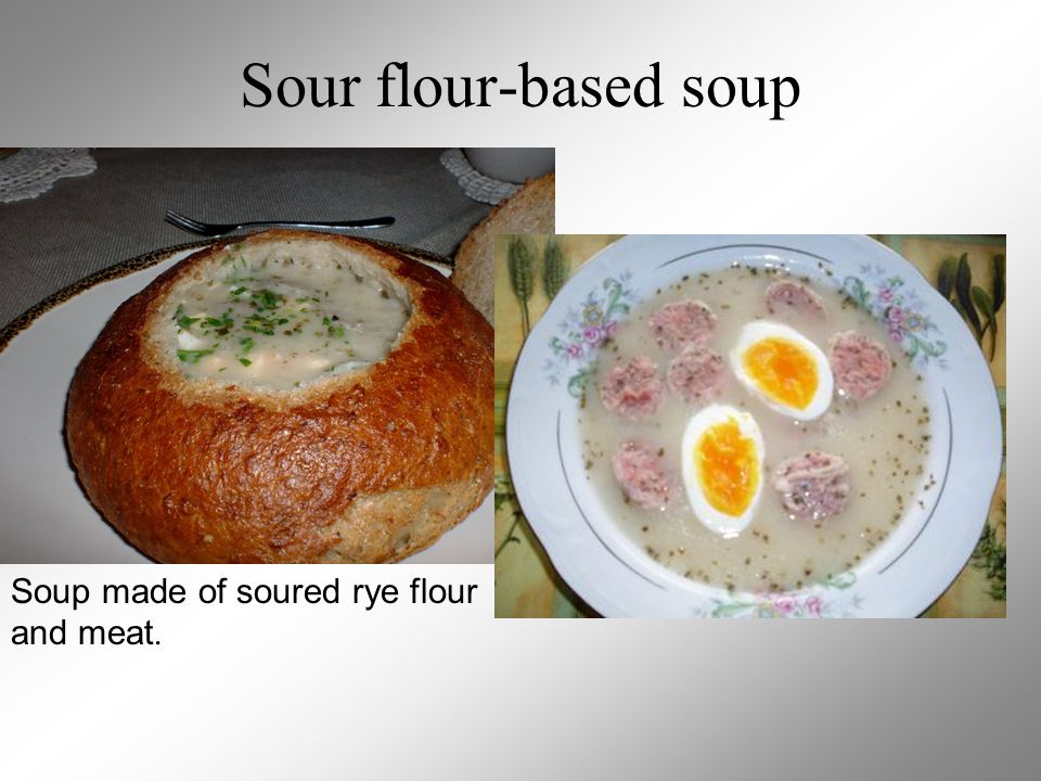 Sour flour-based soup Soup made of soured rye flour and meat.