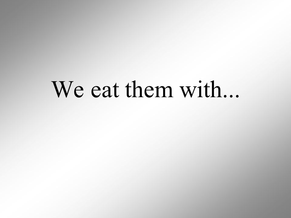 We eat them with...