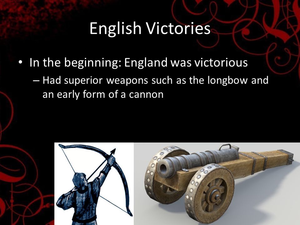 English Victories In the beginning: England was victorious – Had superior weapons such as the longbow and an early form of a cannon