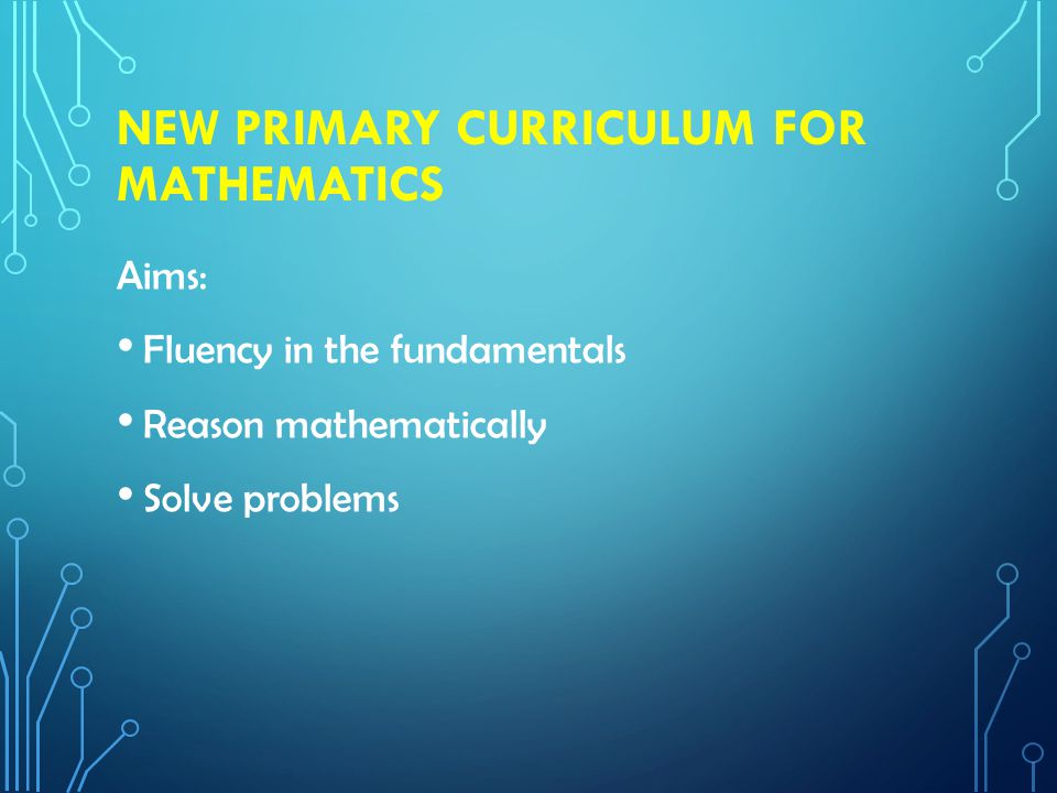 NEW PRIMARY CURRICULUM FOR MATHEMATICS Aims: Fluency in the fundamentals Reason mathematically Solve problems