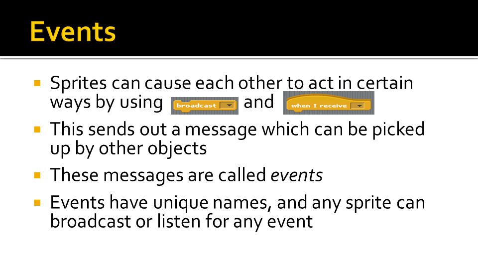  Sprites can cause each other to act in certain ways by using and  This sends out a message which can be picked up by other objects  These messages are called events  Events have unique names, and any sprite can broadcast or listen for any event