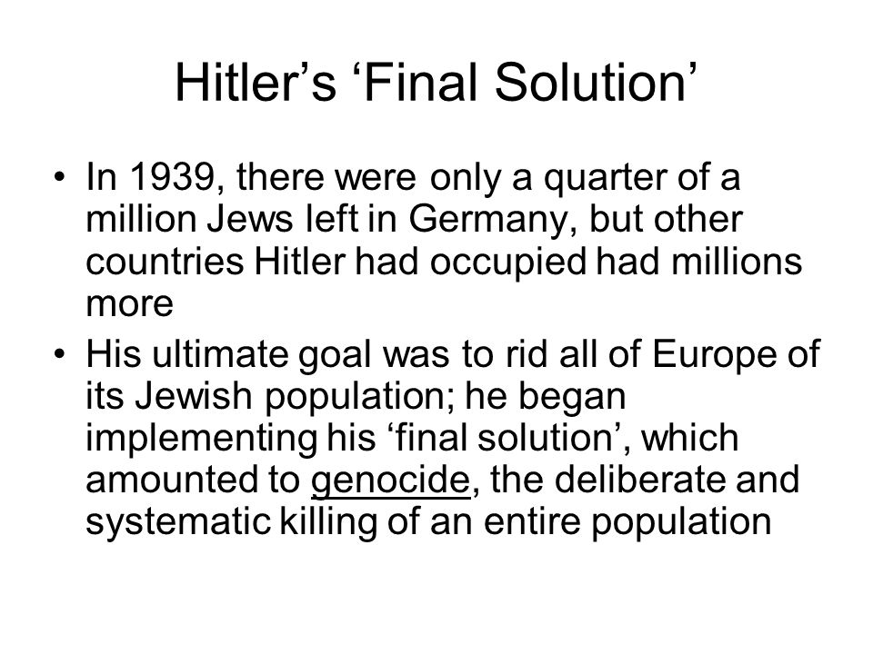 Hitler’s ‘Final Solution’ In 1939, there were only a quarter of a million Jews left in Germany, but other countries Hitler had occupied had millions more His ultimate goal was to rid all of Europe of its Jewish population; he began implementing his ‘final solution’, which amounted to genocide, the deliberate and systematic killing of an entire population