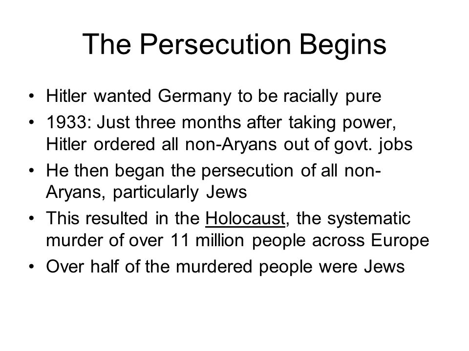 The Persecution Begins Hitler wanted Germany to be racially pure 1933: Just three months after taking power, Hitler ordered all non-Aryans out of govt.