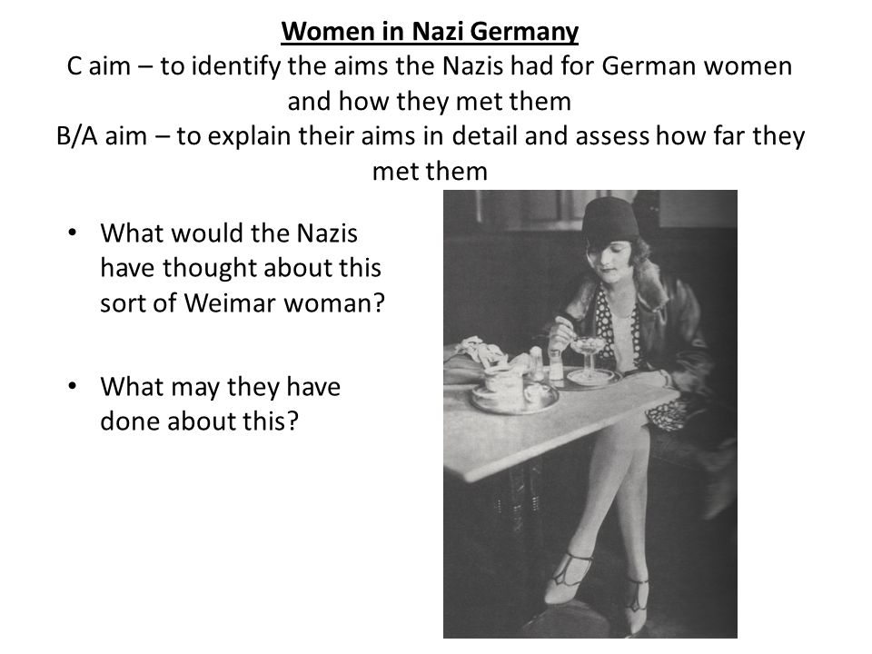 Women in Nazi Germany C aim – to identify the aims the Nazis had for German women and how they met them B/A aim – to explain their aims in detail and assess how far they met them What would the Nazis have thought about this sort of Weimar woman.