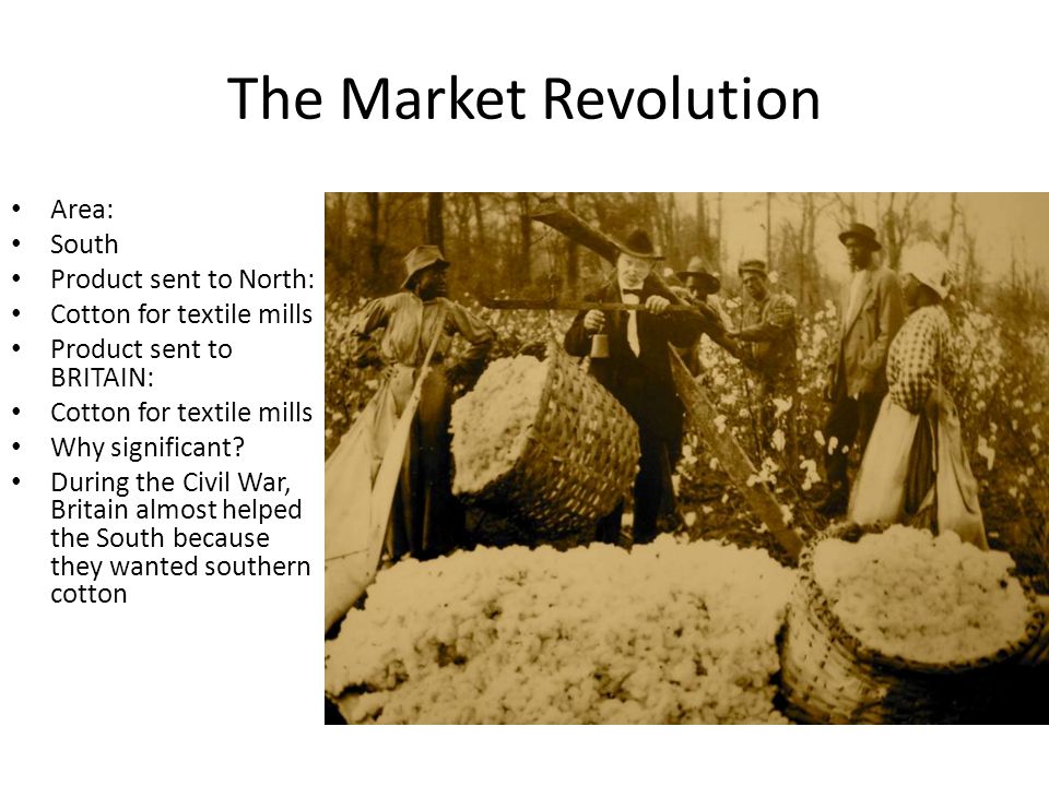 The Market Revolution Area: South Product sent to North: Cotton for textile mills Product sent to BRITAIN: Cotton for textile mills Why significant.