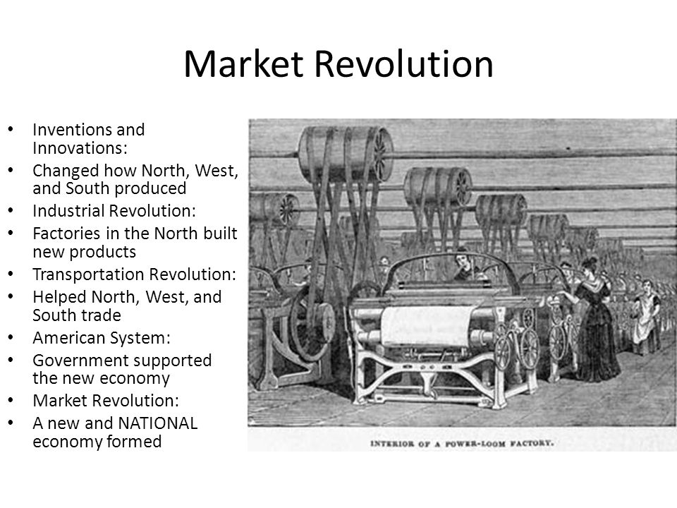 Market Revolution Inventions and Innovations: Changed how North, West, and South produced Industrial Revolution: Factories in the North built new products Transportation Revolution: Helped North, West, and South trade American System: Government supported the new economy Market Revolution: A new and NATIONAL economy formed