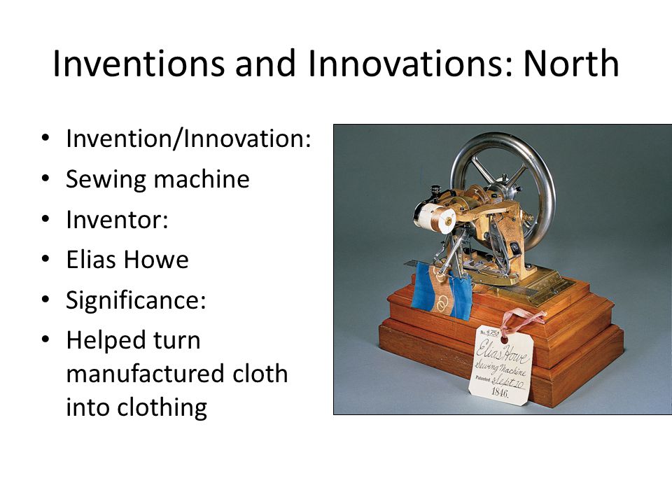 Inventions and Innovations: North Invention/Innovation: Sewing machine Inventor: Elias Howe Significance: Helped turn manufactured cloth into clothing