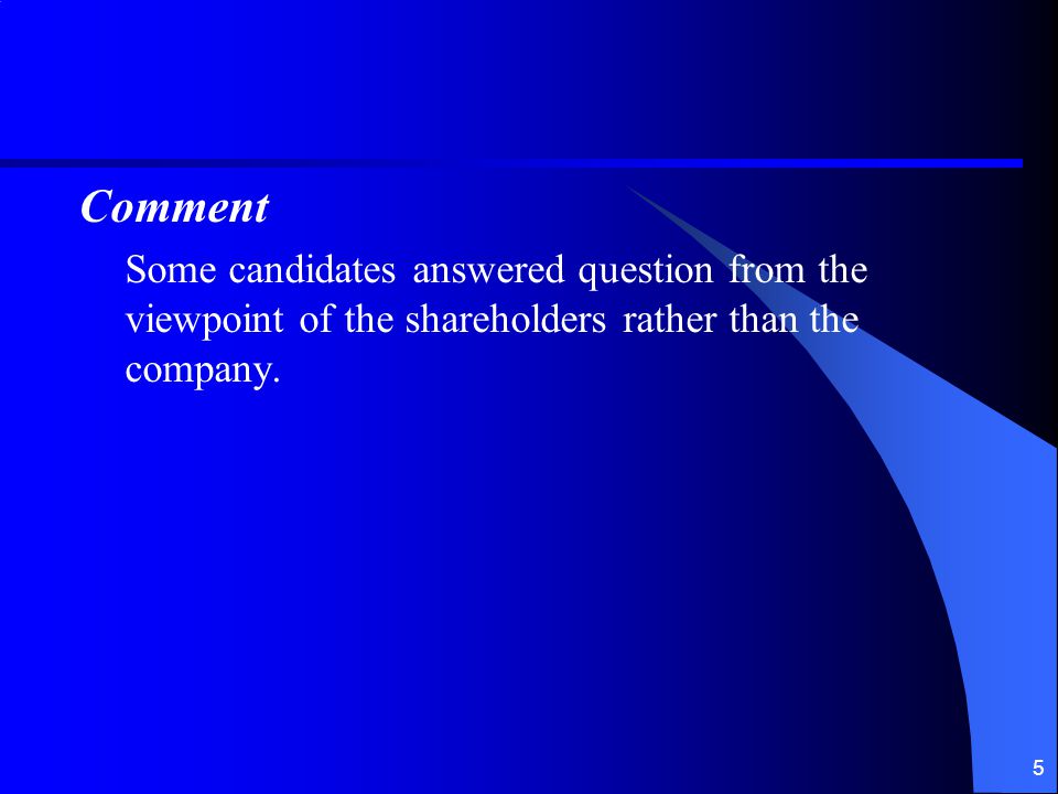 5 Comment Some candidates answered question from the viewpoint of the shareholders rather than the company.