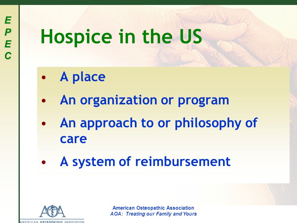 EPECEPECEPECEPEC American Osteopathic Association AOA: Treating our Family and Yours Hospice in the US A place An organization or program An approach to or philosophy of care A system of reimbursement