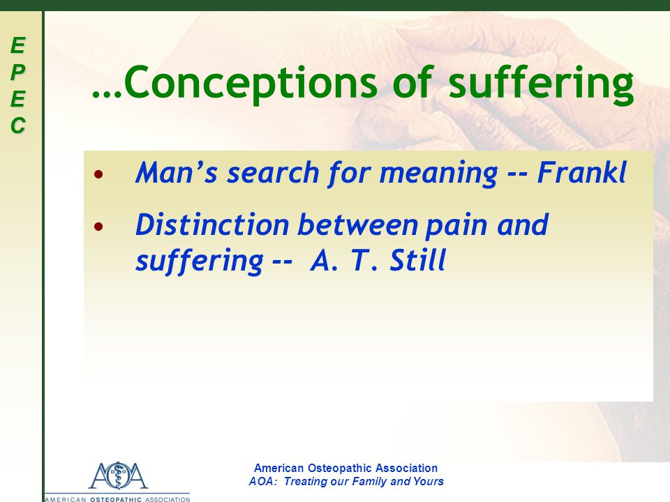 EPECEPECEPECEPEC American Osteopathic Association AOA: Treating our Family and Yours …Conceptions of suffering Man’s search for meaning -- Frankl Distinction between pain and suffering -- A.