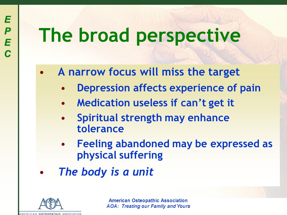 EPECEPECEPECEPEC American Osteopathic Association AOA: Treating our Family and Yours The broad perspective A narrow focus will miss the target Depression affects experience of pain Medication useless if can’t get it Spiritual strength may enhance tolerance Feeling abandoned may be expressed as physical suffering The body is a unit