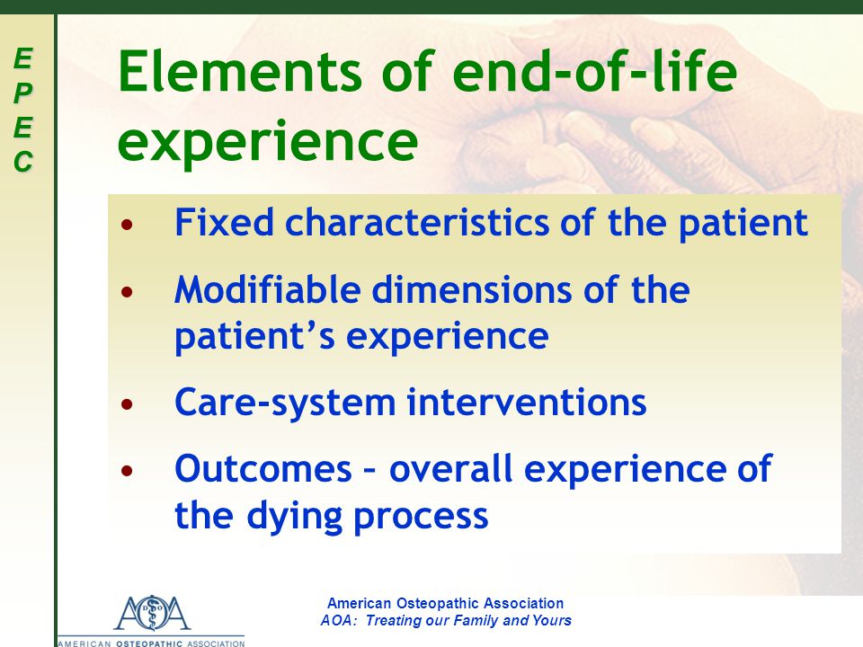 EPECEPECEPECEPEC American Osteopathic Association AOA: Treating our Family and Yours Elements of end-of-life experience Fixed characteristics of the patient Modifiable dimensions of the patient’s experience Care-system interventions Outcomes – overall experience of the dying process