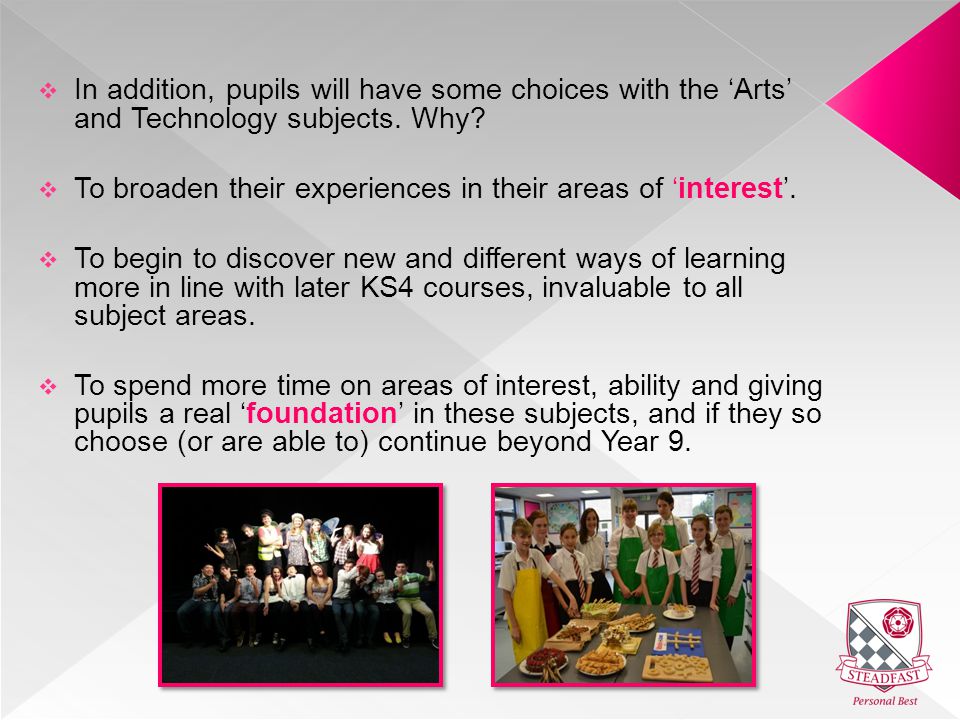  In addition, pupils will have some choices with the ‘Arts’ and Technology subjects.
