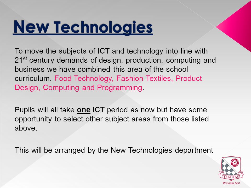 To move the subjects of ICT and technology into line with 21 st century demands of design, production, computing and business we have combined this area of the school curriculum.