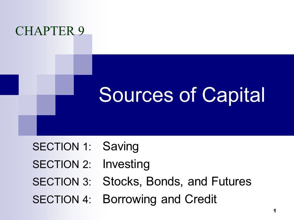1 Sources of Capital SECTION 1: Saving SECTION 2: Investing SECTION 3: Stocks, Bonds, and Futures SECTION 4: Borrowing and Credit CHAPTER 9