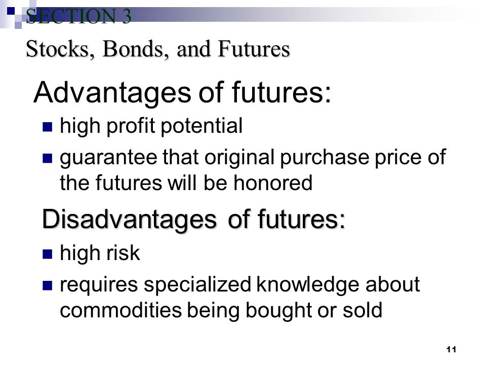 11 Advantages of futures: high profit potential guarantee that original purchase price of the futures will be honored Disadvantages of futures: high risk requires specialized knowledge about commodities being bought or sold Stocks, Bonds, and Futures SECTION 3