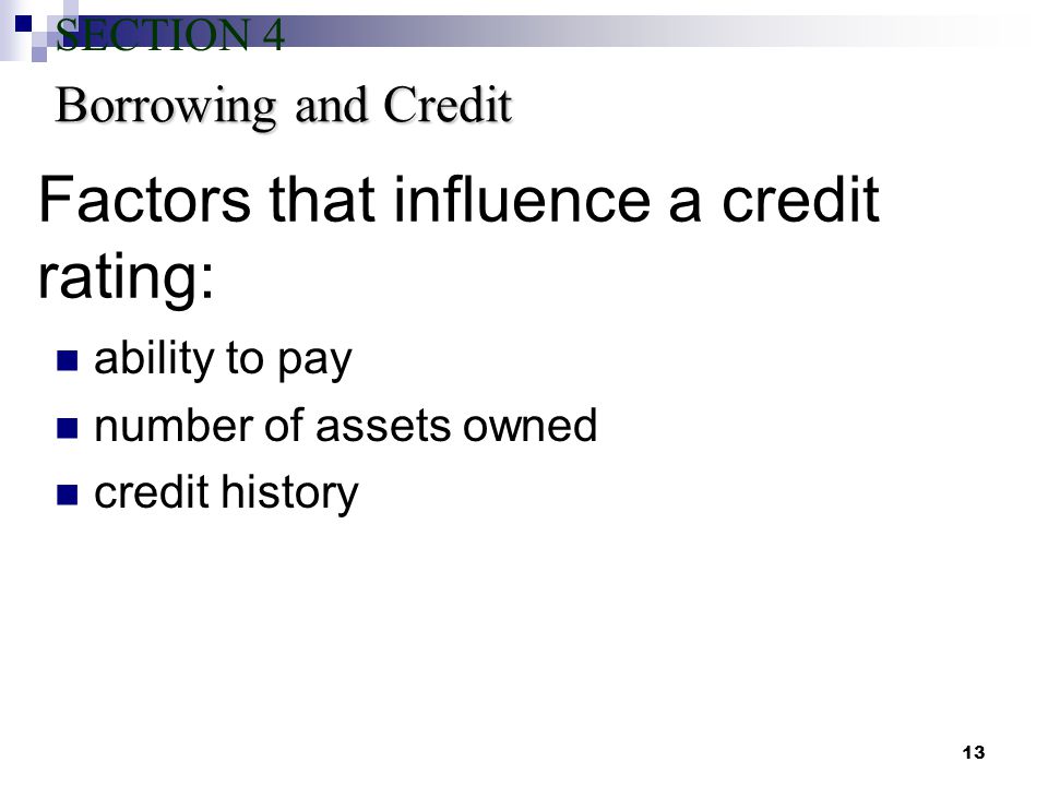 13 Factors that influence a credit rating: ability to pay number of assets owned credit history Borrowing and Credit SECTION 4