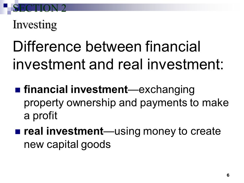 6 Difference between financial investment and real investment: financial investment—exchanging property ownership and payments to make a profit real investment—using money to create new capital goods Investing SECTION 2