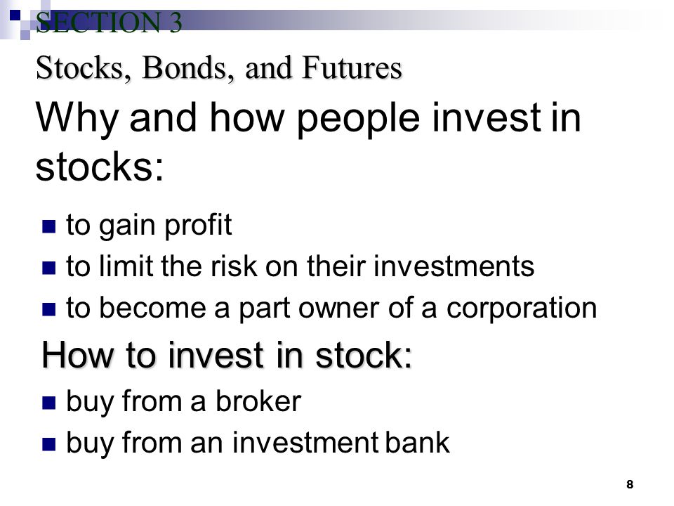 8 Why and how people invest in stocks: to gain profit to limit the risk on their investments to become a part owner of a corporation How to invest in stock: buy from a broker buy from an investment bank Stocks, Bonds, and Futures SECTION 3