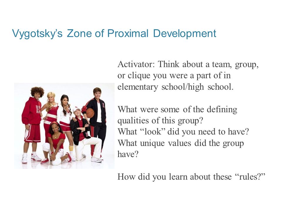 Vygotsky’s Zone of Proximal Development Activator: Think about a team, group, or clique you were a part of in elementary school/high school.