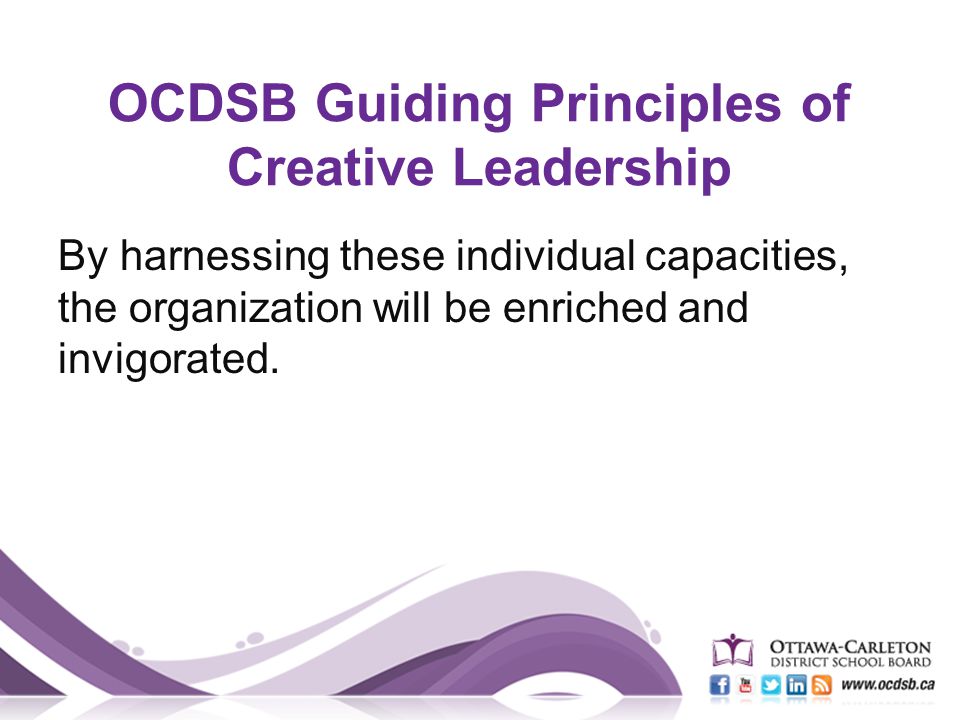 OCDSB Guiding Principles of Creative Leadership By harnessing these individual capacities, the organization will be enriched and invigorated.