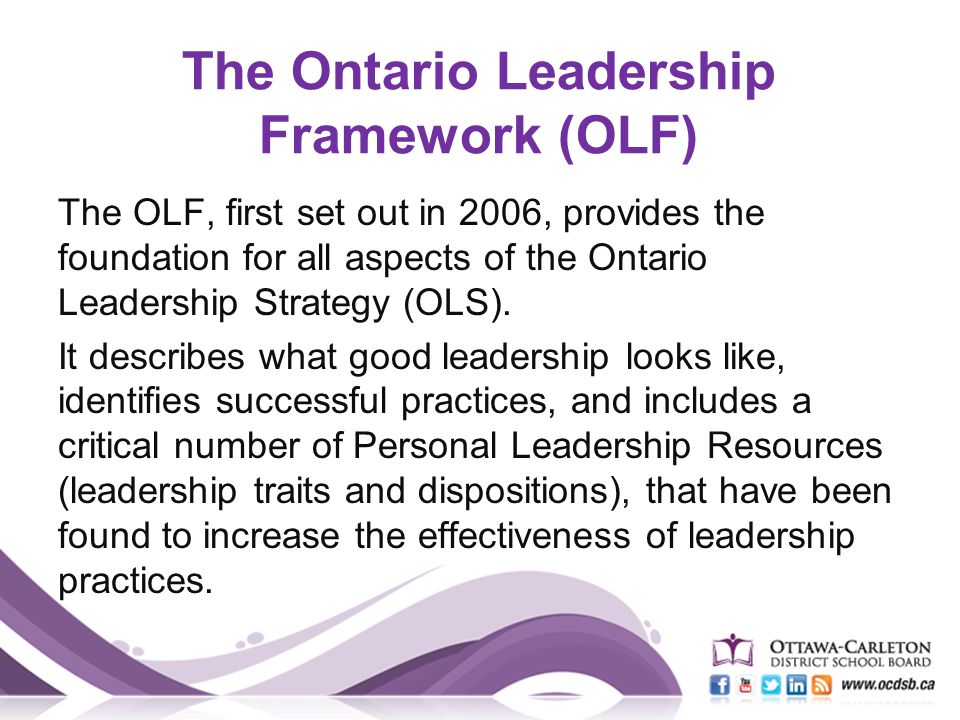The Ontario Leadership Framework (OLF) The OLF, first set out in 2006, provides the foundation for all aspects of the Ontario Leadership Strategy (OLS).