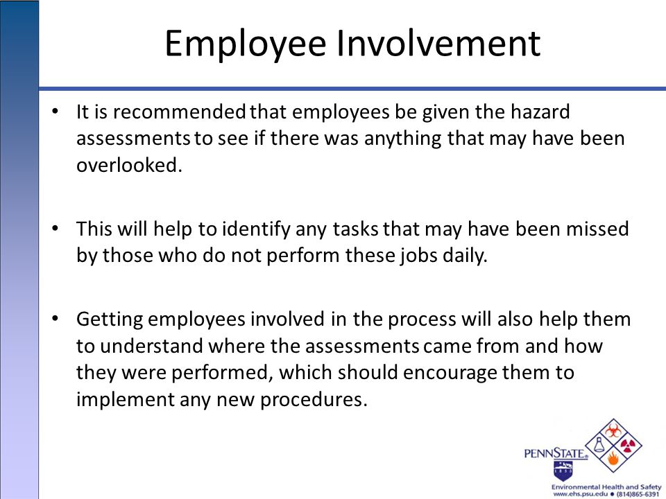 Employee Involvement It is recommended that employees be given the hazard assessments to see if there was anything that may have been overlooked.