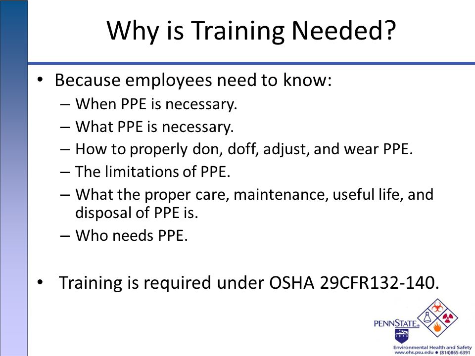 Why is Training Needed. Because employees need to know: – When PPE is necessary.