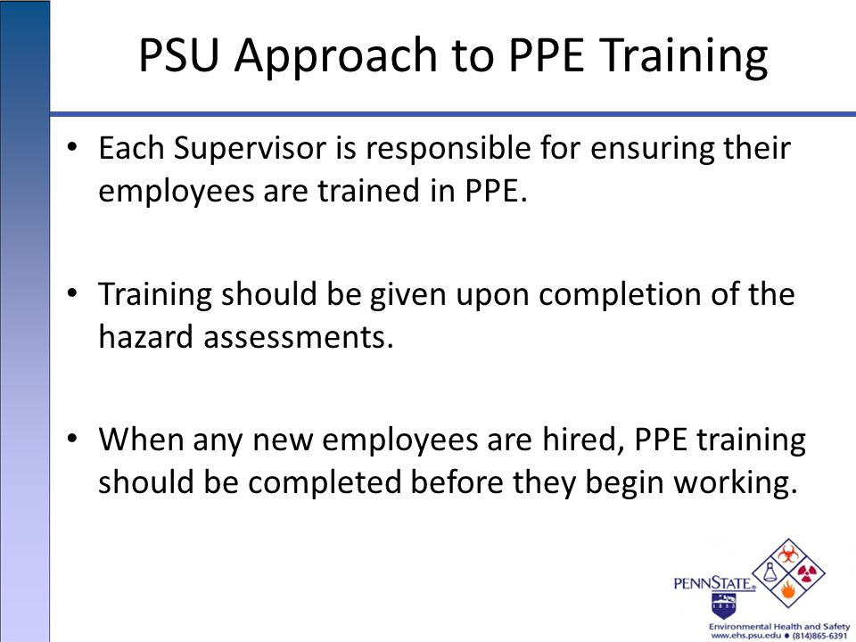 PSU Approach to PPE Training Each Supervisor is responsible for ensuring their employees are trained in PPE.