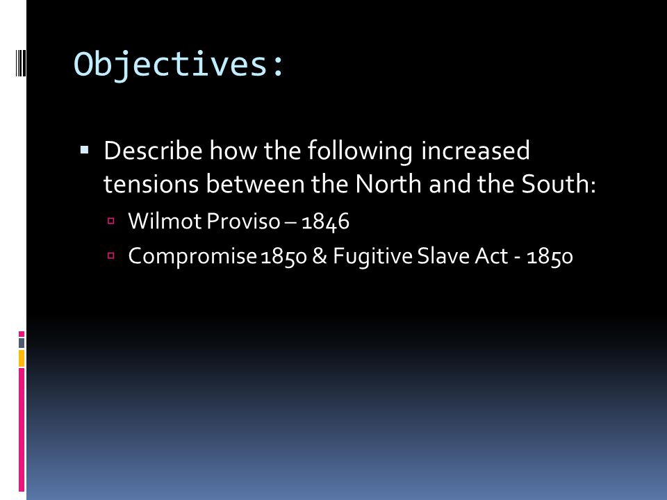 Objectives:  Describe how the following increased tensions between the North and the South:  Wilmot Proviso – 1846  Compromise 1850 & Fugitive Slave Act