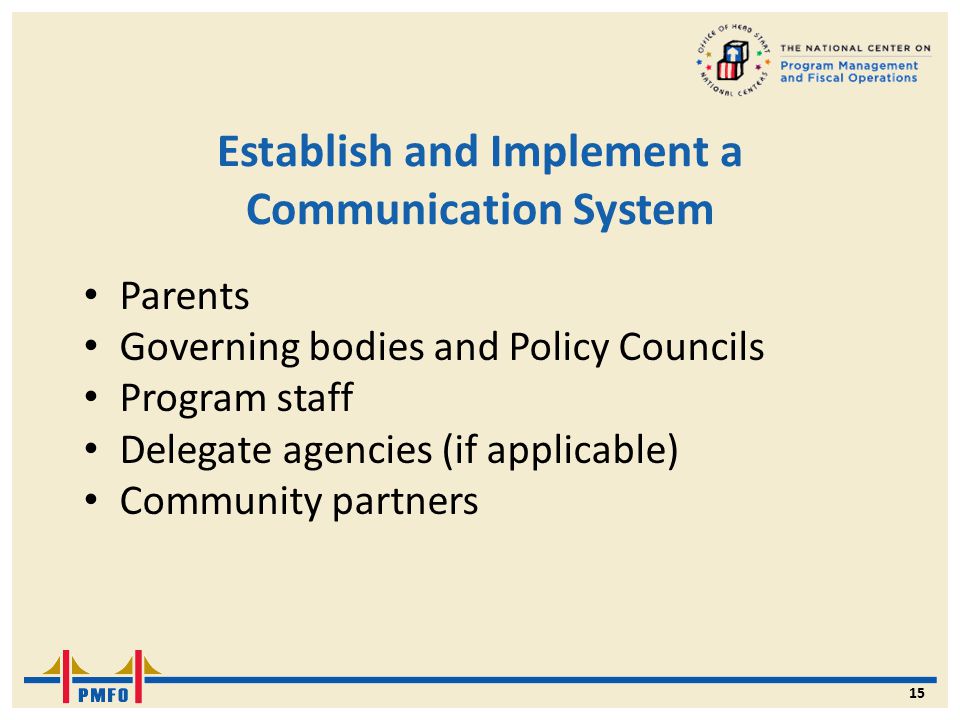 Establish and Implement a Communication System Parents Governing bodies and Policy Councils Program staff Delegate agencies (if applicable) Community partners 15