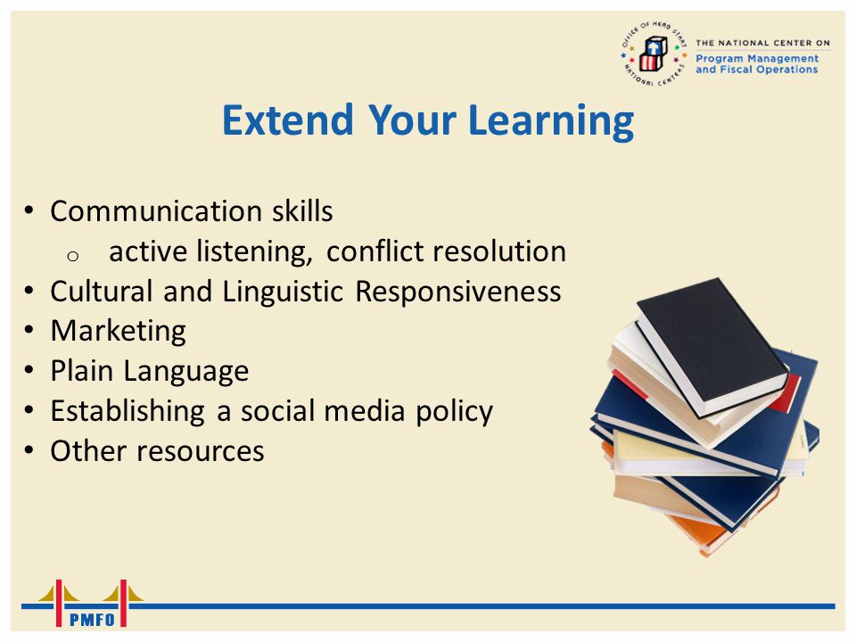 Extend Your Learning Communication skills o active listening, conflict resolution Cultural and Linguistic Responsiveness Marketing Plain Language Establishing a social media policy Other resources