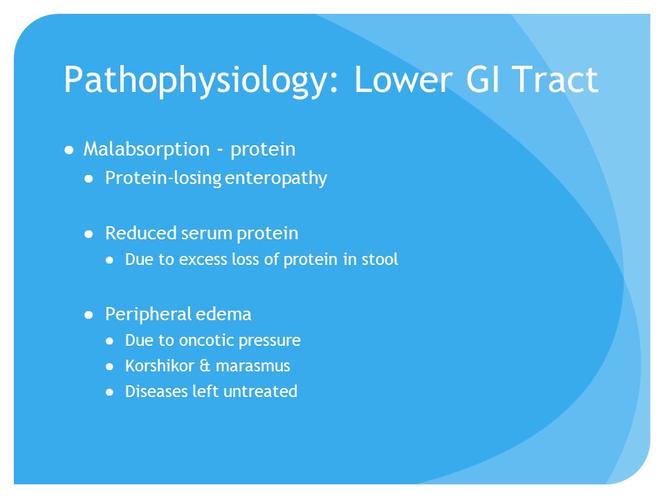 Pathophysiology: Lower GI Tract ●Malabsorption - protein ●Protein-losing enteropathy ●Reduced serum protein ●Due to excess loss of protein in stool ●Peripheral edema ●Due to oncotic pressure ●Korshikor & marasmus ●Diseases left untreated