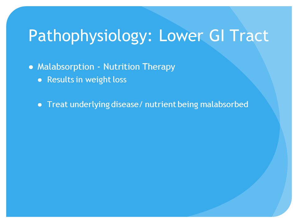 Pathophysiology: Lower GI Tract ●Malabsorption - Nutrition Therapy ●Results in weight loss ●Treat underlying disease/ nutrient being malabsorbed