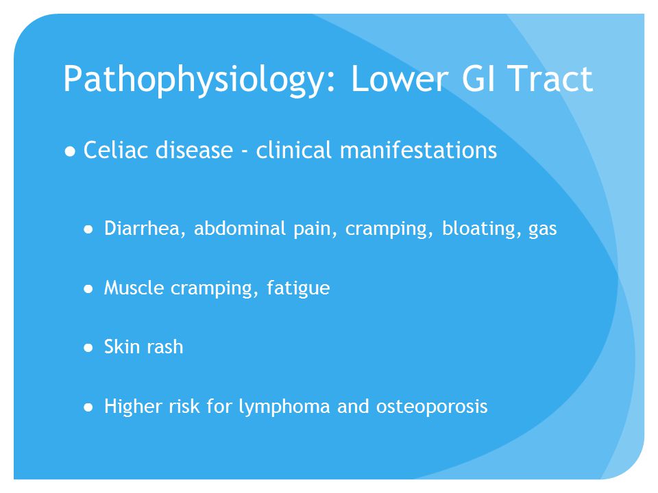 Pathophysiology: Lower GI Tract ●Celiac disease - clinical manifestations ●Diarrhea, abdominal pain, cramping, bloating, gas ●Muscle cramping, fatigue ●Skin rash ●Higher risk for lymphoma and osteoporosis