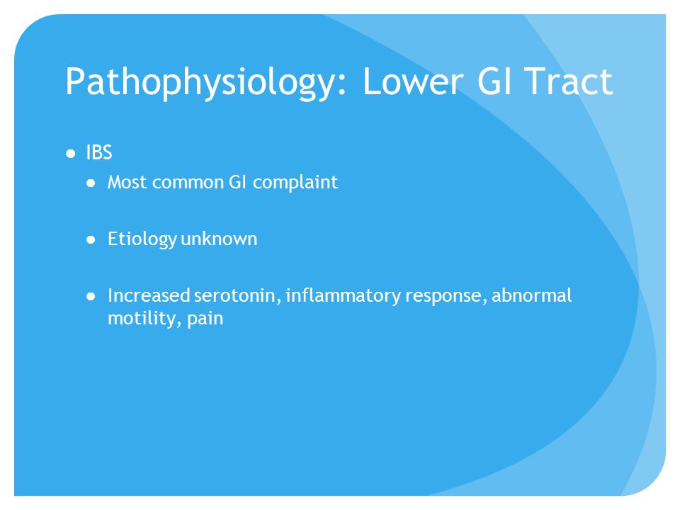 Pathophysiology: Lower GI Tract ●IBS ●Most common GI complaint ●Etiology unknown ●Increased serotonin, inflammatory response, abnormal motility, pain