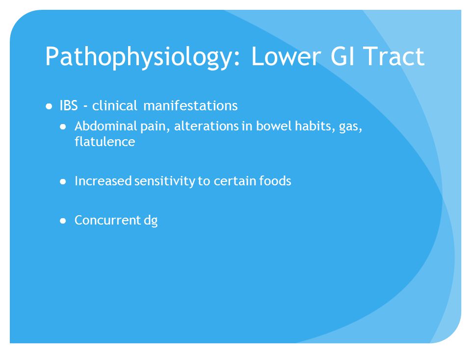 Pathophysiology: Lower GI Tract ●IBS - clinical manifestations ●Abdominal pain, alterations in bowel habits, gas, flatulence ●Increased sensitivity to certain foods ●Concurrent dg